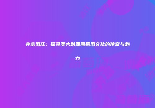 奔富酒庄：探寻澳大利亚葡萄酒文化的传奇与魅力