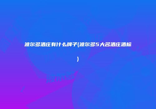 波尔多酒庄有什么牌子(波尔多5大名酒庄酒标)