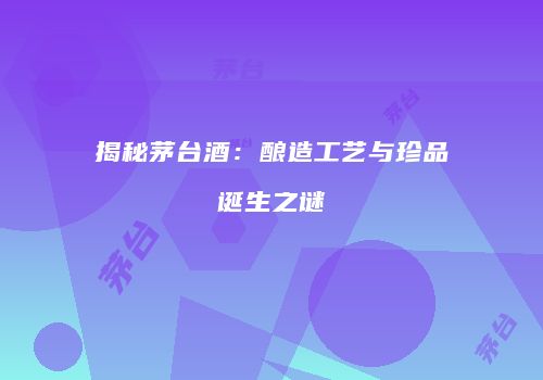揭秘茅台酒：酿造工艺与珍品诞生之谜