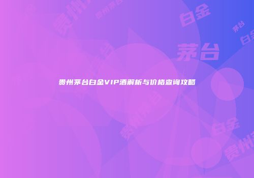 贵州茅台白金VIP酒解析与价格查询攻略