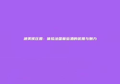 波美侯庄园：体验法国葡萄酒的优雅与魅力