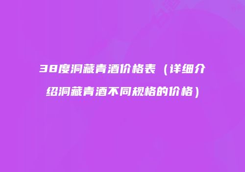 38度洞藏青酒价格表（详细介绍洞藏青酒不同规格的价格）