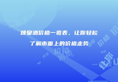 臻皇酒价格一览表，让你轻松了解市面上的价格走势