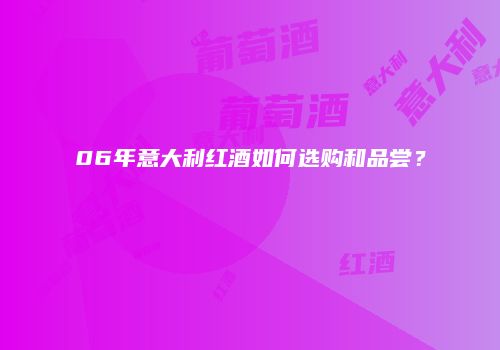 06年意大利红酒如何选购和品尝？