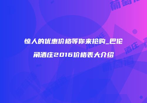 惊人的优惠价格等你来抢购_巴伦角酒庄2016价格表大介绍
