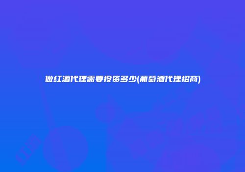 做红酒代理需要投资多少(葡萄酒代理招商)