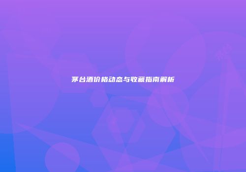 茅台酒价格动态与收藏指南解析