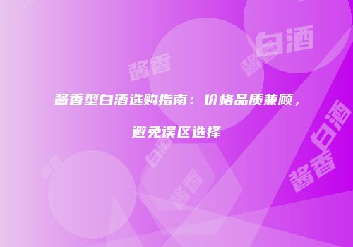 酱香型白酒选购指南：价格品质兼顾，避免误区选择