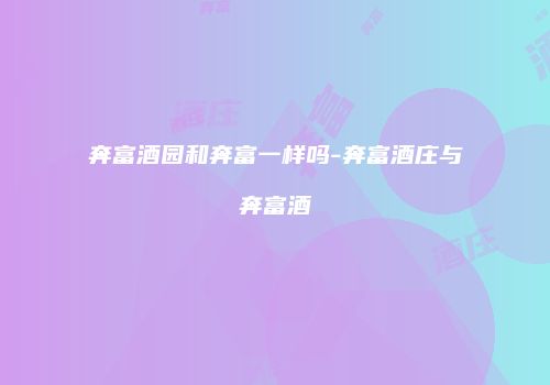 奔富酒园和奔富一样吗-奔富酒庄与奔富酒