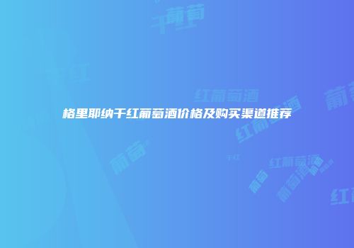格里耶纳干红葡萄酒价格及购买渠道推荐