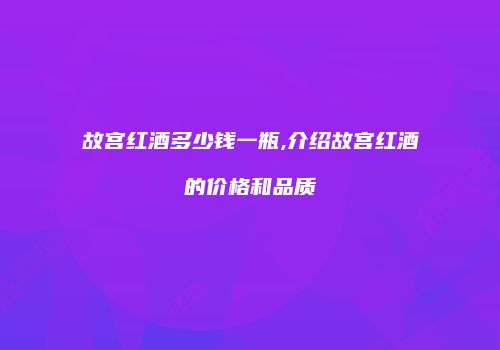 故宫红酒多少钱一瓶,介绍故宫红酒的价格和品质