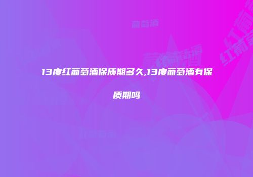 13度红葡萄酒保质期多久,13度葡萄酒有保质期吗