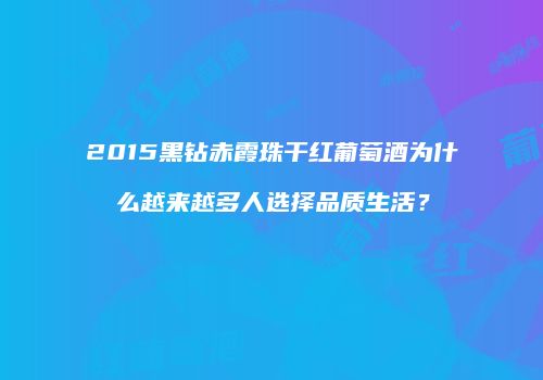 2015黑钻赤霞珠干红葡萄酒为什么越来越多人选择品质生活？
