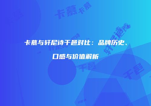 卡慕与轩尼诗干邑对比：品牌历史、口感与价值解析