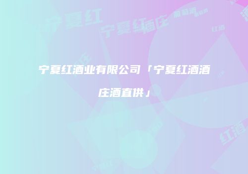宁夏红酒业有限公司「宁夏红酒酒庄酒直供」