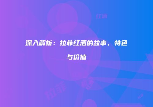 深入解析：拉菲红酒的故事、特色与价值