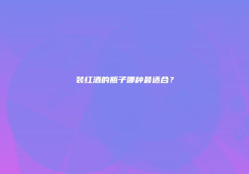 装红酒的瓶子哪种最适合？