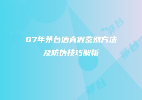 07年茅台酒真假鉴别方法及防伪技巧解析