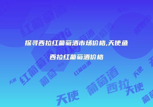 探寻西拉红葡萄酒市场价格,天使鱼西拉红葡萄酒价格