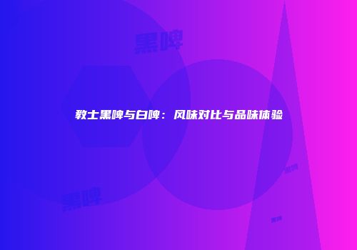 教士黑啤与白啤：风味对比与品味体验