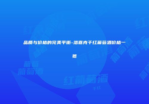 品质与价格的完美平衡-洛嘉克干红葡萄酒价格一览