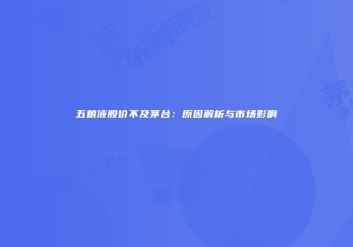 五粮液股价不及茅台：原因解析与市场影响
