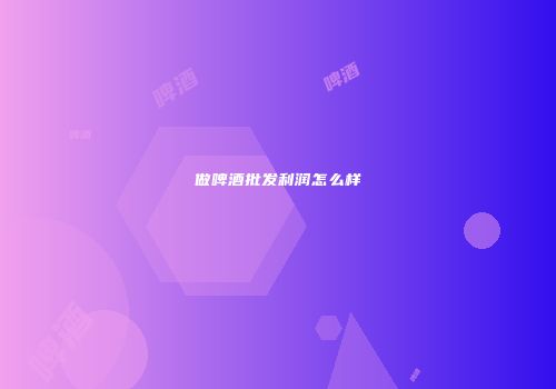 做啤酒批发利润怎么样