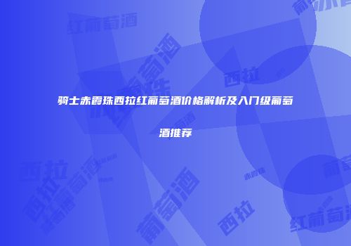 骑士赤霞珠西拉红葡萄酒价格解析及入门级葡萄酒推荐