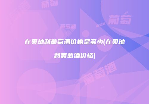 在奥地利葡萄酒价格是多少(在奥地利葡萄酒价格)