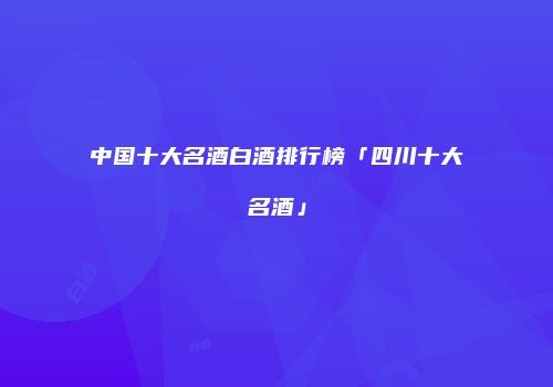 中国十大名酒白酒排行榜「四川十大名酒」