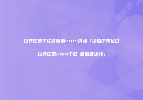 拉菲庄园干红葡萄酒2015价格「法国原装进口拉菲庄园2o14干红蔔萄酒多少钱」