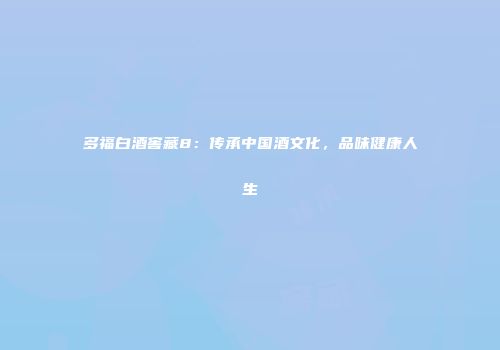 多福白酒窖藏8：传承中国酒文化，品味健康人生