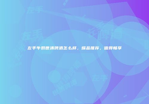 左手牛奶世涛啤酒怎么样，爆品推荐，值得畅享