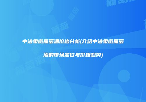 中法象徽葡萄酒价格分析(介绍中法象徽葡萄酒的市场定位与价格趋势)