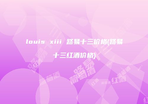louis xiii 路易十三价格(路易十三红酒价格)