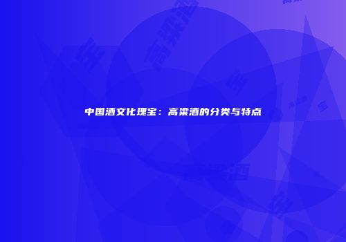 中国酒文化瑰宝：高粱酒的分类与特点
