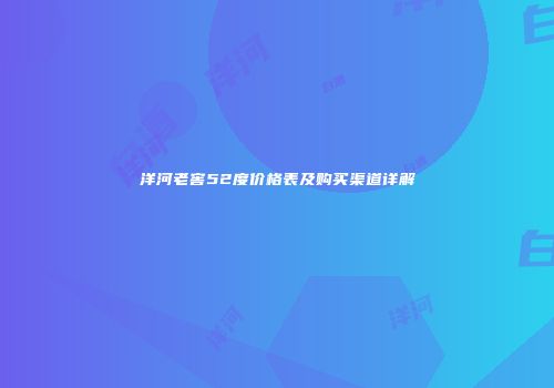 洋河老窖52度价格表及购买渠道详解