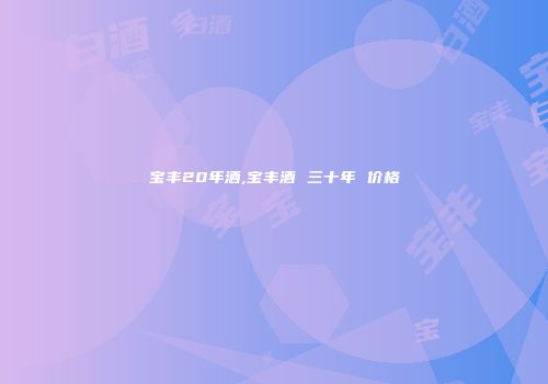 宝丰20年酒,宝丰酒 三十年 价格