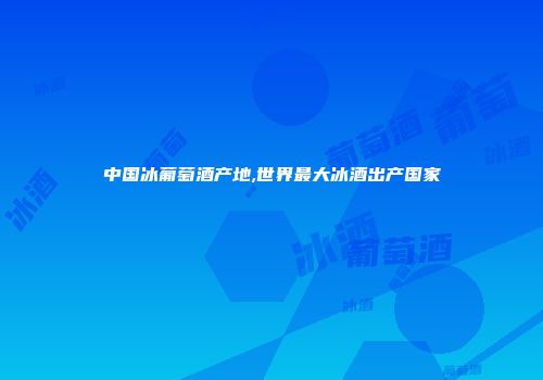 中国冰葡萄酒产地,世界最大冰酒出产国家