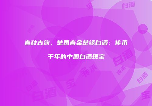 春秋古韵，楚国春金楚缘白酒：传承千年的中国白酒瑰宝