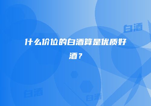 什么价位的白酒算是优质好酒？