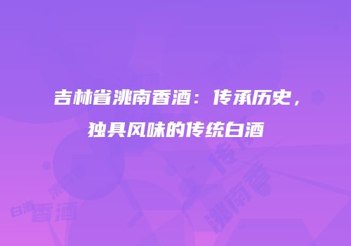吉林省洮南香酒：传承历史，独具风味的传统白酒