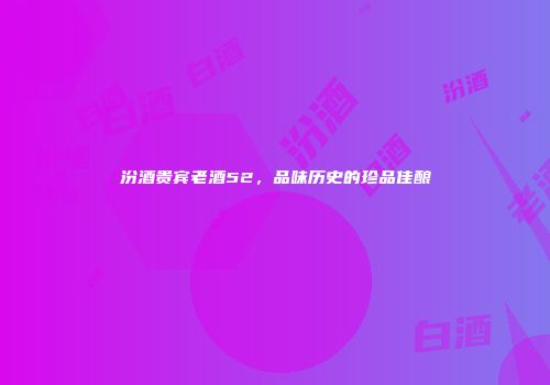 汾酒贵宾老酒52，品味历史的珍品佳酿