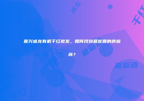 嘉兴威龙有机干红批发，如何找到最优质的供应商？