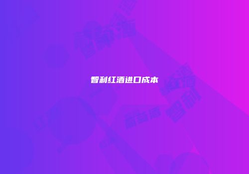 智利红酒进口成本