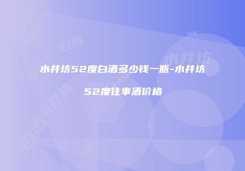水井坊52度白酒多少钱一瓶-水井坊52度往事酒价格