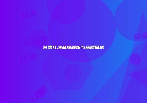 甘肃红酒品牌解析与品质探秘