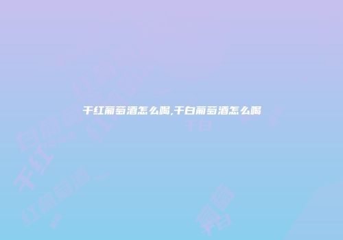 干红葡萄酒怎么喝,干白葡萄酒怎么喝