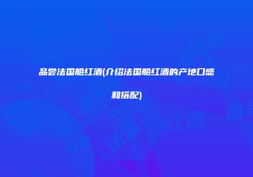 品尝法国船红酒(介绍法国船红酒的产地口感和搭配)