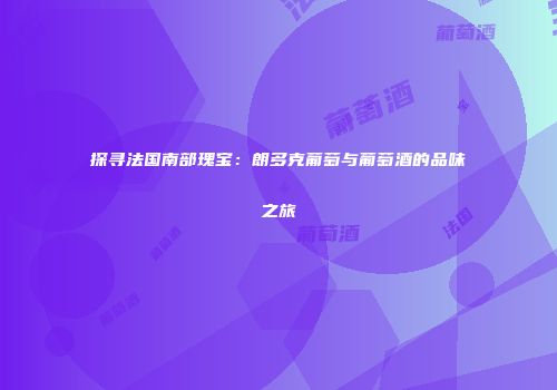 探寻法国南部瑰宝：朗多克葡萄与葡萄酒的品味之旅
